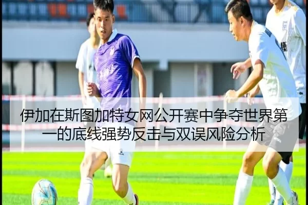 伊加在斯图加特女网公开赛中争夺世界第一的底线强势反击与双误风险分析