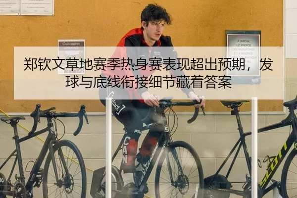 郑钦文草地赛季热身赛表现超出预期，发球与底线衔接细节藏着答案